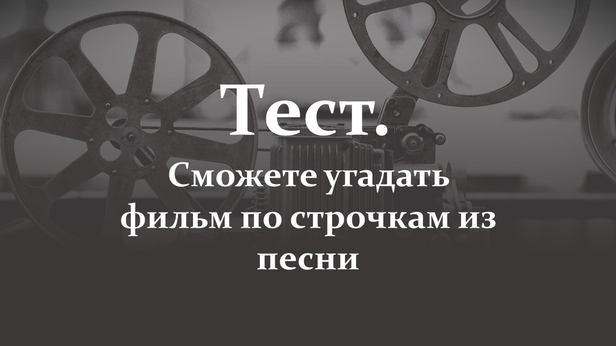 Тест. Сможете угадать фильм по строчкам из песни.