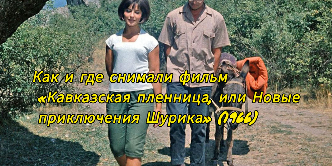 Как и где снимали фильм «Кавказская пленница, или Новые приключения Шурика» (1966)