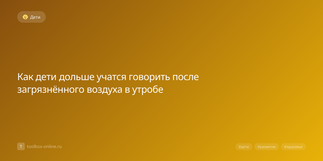 Как дети дольше учатся говорить после загрязнённого воздуха в утробе