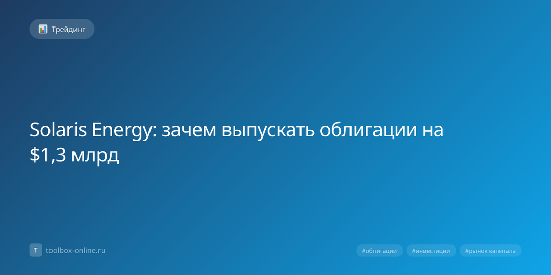 Solaris Energy: зачем выпускать облигации на $1,3 млрд