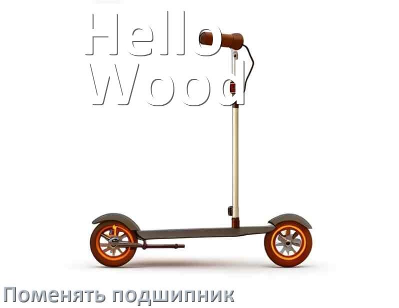 
Как на самокате Hello Wood поменять подшипник колеса переднего и заднего