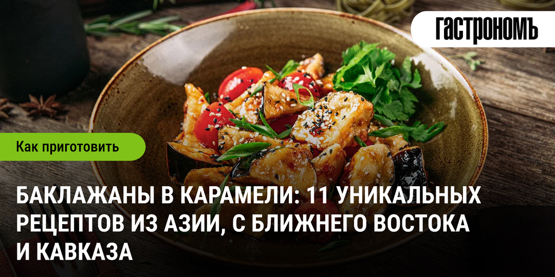 Баклажаны в карамели: 11 уникальных рецептов из Азии, с Ближнего Востока и Кавказа