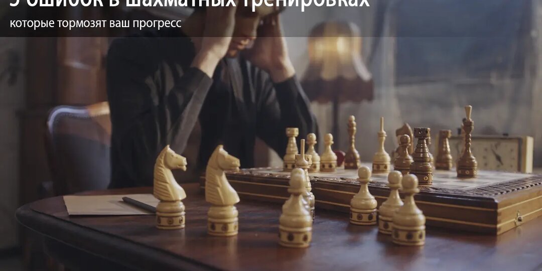 5 ошибок в шахматных тренировках, которые тормозят ваш прогресс