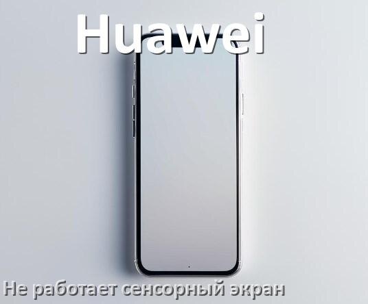 
Почему у телефона Huawei не работает сенсорный экран не реагирует на прикосновения