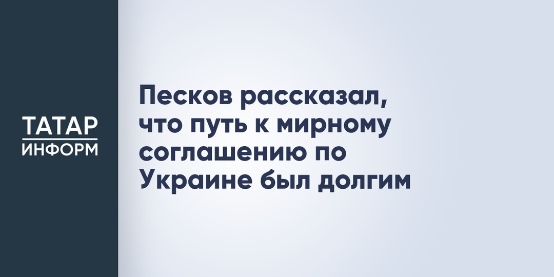 Песков рассказал, что путь к мирному соглашению по Украине был долгим