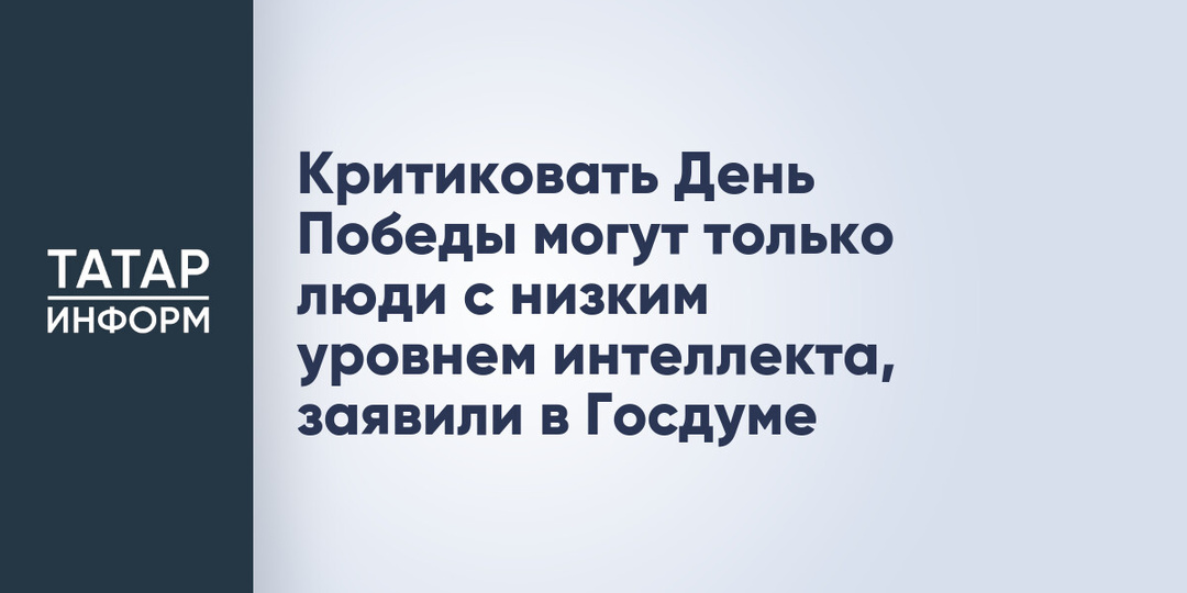 Критиковать День Победы могут только люди с низким уровнем интеллекта, заявили в Госдуме