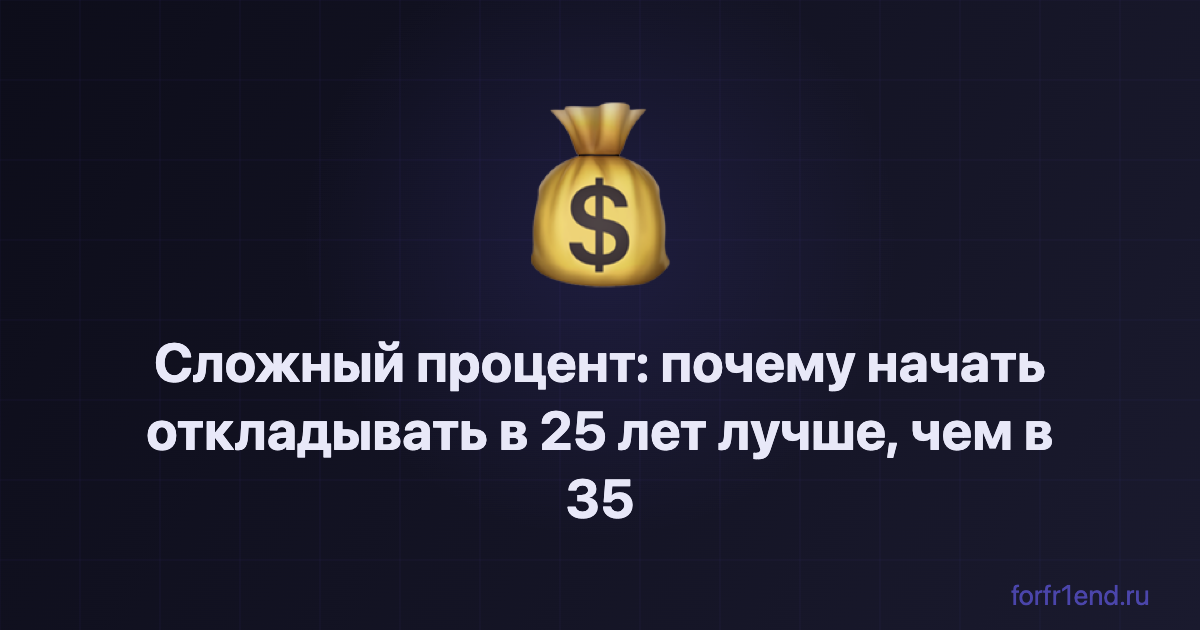 Сложный процент: почему начать откладывать в 25 лет лучше, чем в 35 — даже если откладывать меньше. forfr1end.ru/compound-interest/