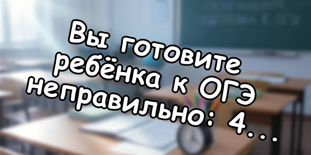 Вы готовите ребёнка к ОГЭ неправильно: 4 фатальные ошибки мам