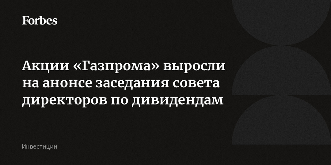 Акции «Газпрома» выросли на анонсе заседания совета директоров по дивидендам
