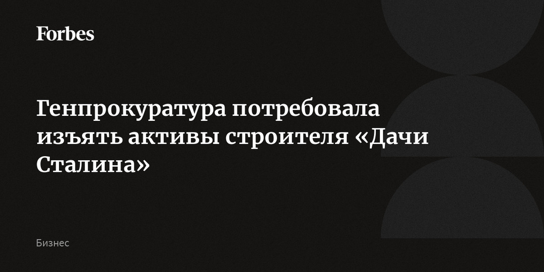 Генпрокуратура потребовала изъять активы строителя «Дачи Сталина»