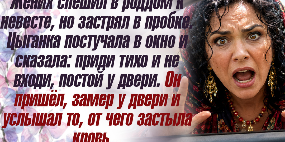 Жених спешил в роддом к невесте, но застрял в пробке. Цыганка постучала в окно и сказала: приди тихо и не входи, постой у двери.
