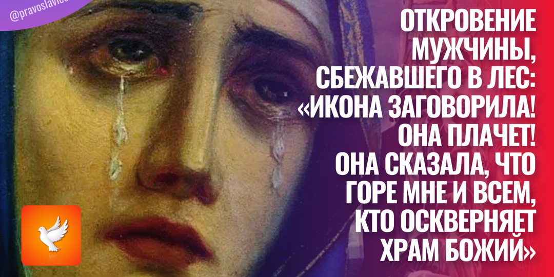 Откровение мужчины, сбежавшего в лес: «Икона заговорила! Она плачет! Она сказала, что горе мне и всем, кто оскверняет храм Божий»