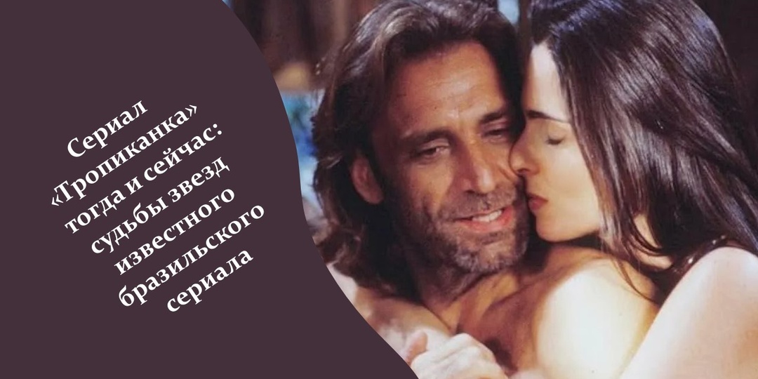 Сериал «Тропиканка» тогда и сейчас: судьбы звезд известного бразильского сериала