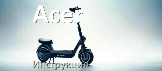 
Инструкция по эксплуатации элетктросамоката Acer руководство пользователя на русском
