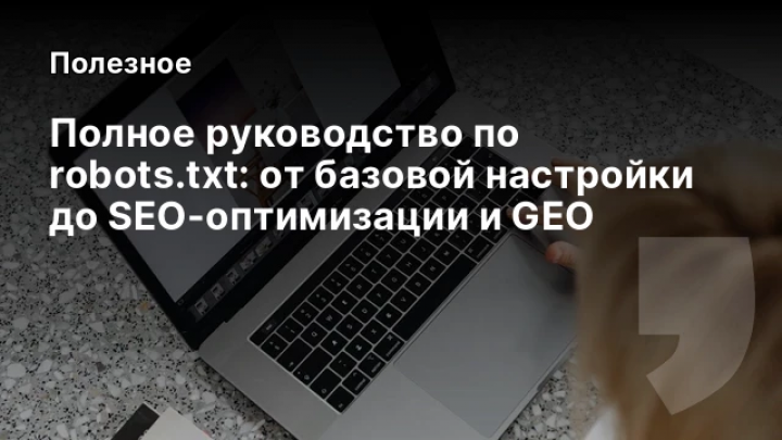    Полное руководство по robots.txt: от базовой настройки до SEO-оптимизации и GEO