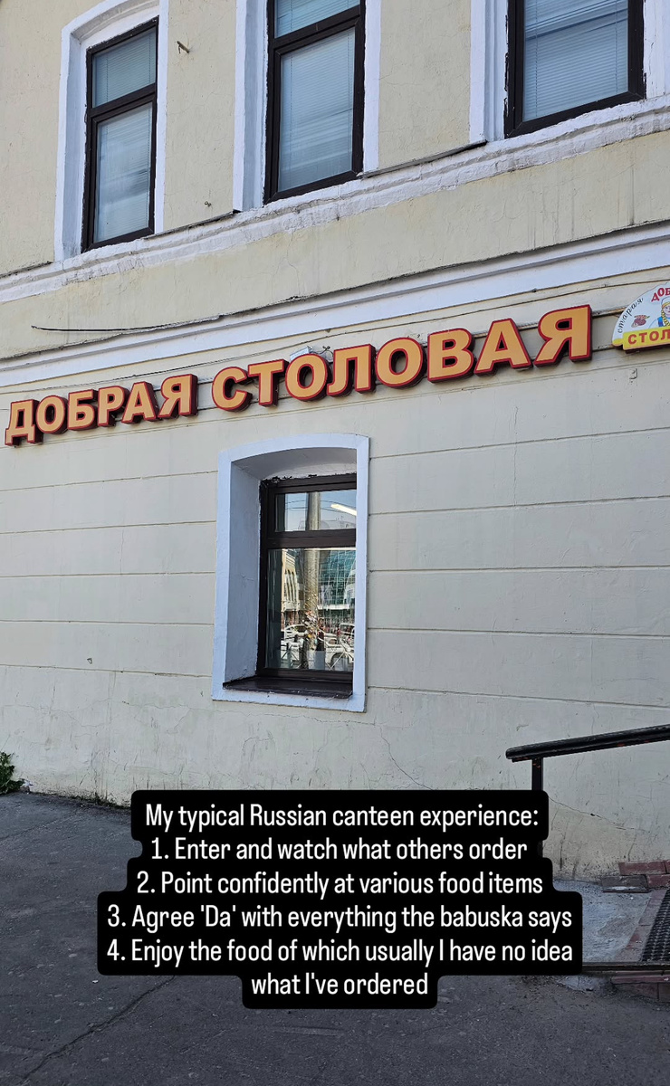 «Мой типичный опыт в русской столовой: зайди и наблюдай, что едят другие. 2. Уверенно укажи пальцем на разные позиции. 3 Соглашайся со всем и говори «да» на все, что говорит бабушка 4 наслаждайся едой, часто не зная вообще, что заказал.