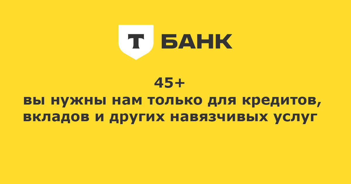 Люди после 45+ Т-Банку не нужны, только для поборов и выгоды