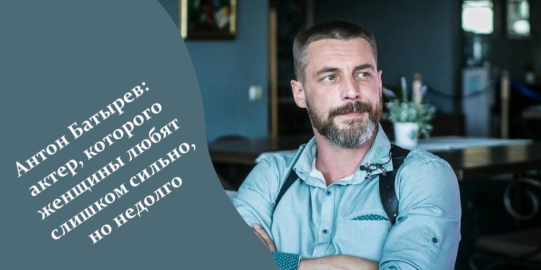 Антон Батырев: актер, которого женщины любят слишком сильно, но недолго