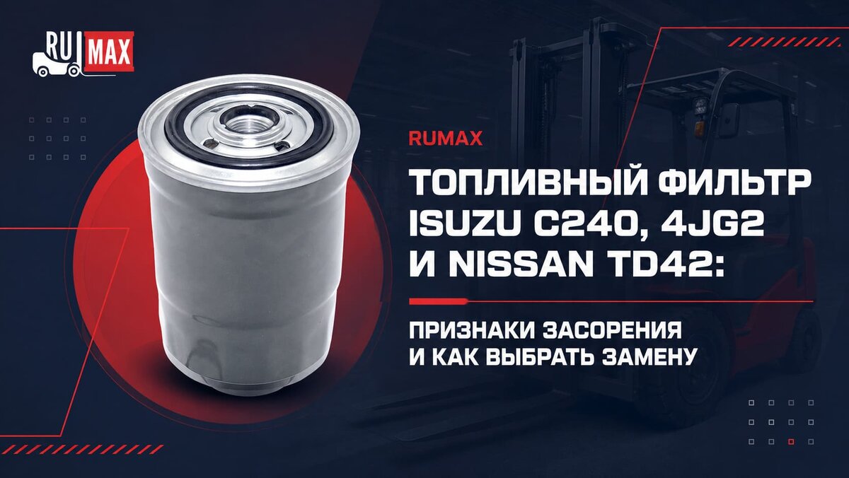 Топливный фильтр для погрузчиков ISUZU C240, 4JG2 и NISSAN TD42: признаки засорения и как выбрать замену
