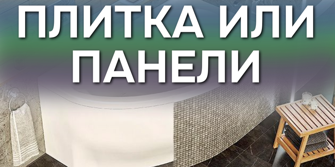ПЛИТКА ИЛИ ПАНЕЛЬ (ЭКРАН) ПОД ВАННУ: ЧТО ВЫБРАТЬ И ЧТО НУЖНО ЗНАТЬ