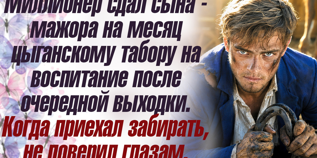 Миллионер сдал сына-мажора на месяц цыганскому табору на воспитание после очередной выходки. Когда приехал забирать, не поверил своим глазам