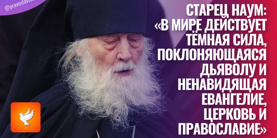Старец Наум: «В мире действует тёмная сила, поклоняющаяся дьяволу и ненавидящая Евангелие, Церковь и Православие»
