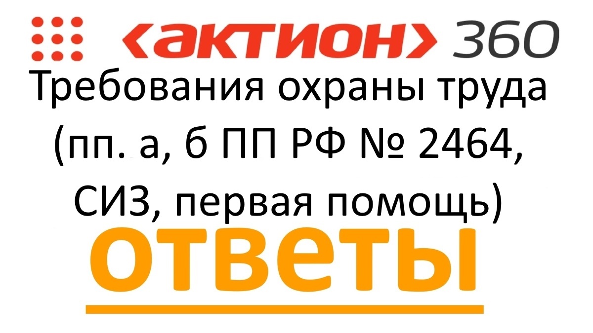 Требования охраны труда (пп. а, б ПП РФ № 2464, СИЗ, первая помощь) Актион 360 АКТИОН УНИВЕРСИТЕТ