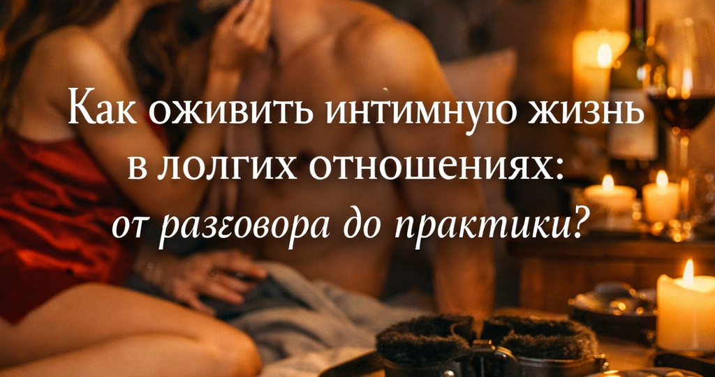 Как оживить интимную жизнь в долгих отношениях: от разговора до практики?