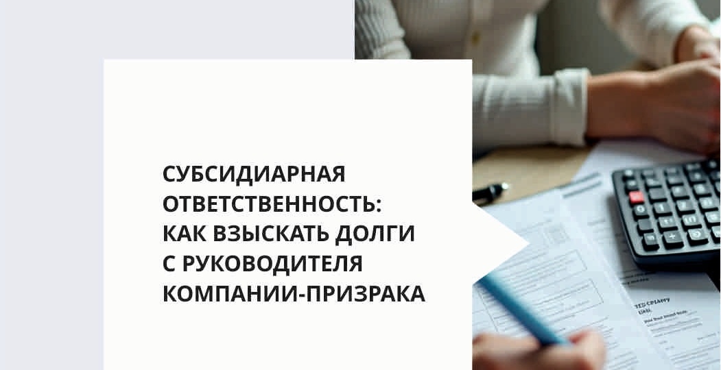 Субсидиарная ответственность: как взыскать долги с руководителя компании-призрака