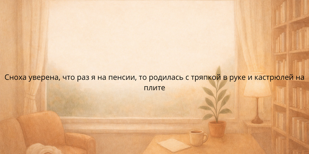 Сноха уверена, что раз я на пенсии, то родилась с тряпкой в руке и кастрюлей на плите