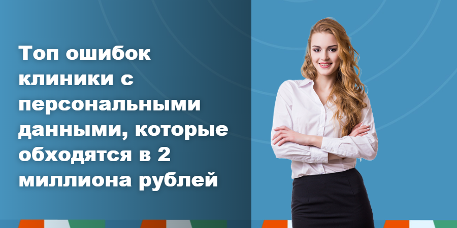 Топ ошибок клиники с персональными данными, которые обходятся в 2 миллиона рублей