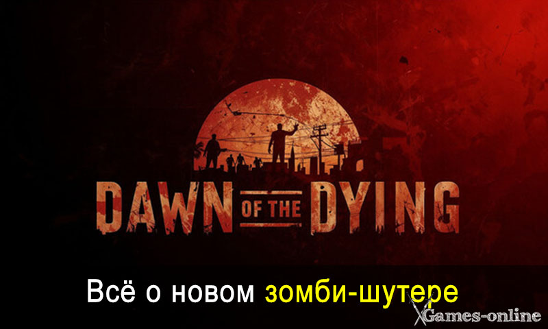    Dawn of the Dying - все о новом кооперативном зомби-шутере xGames-online