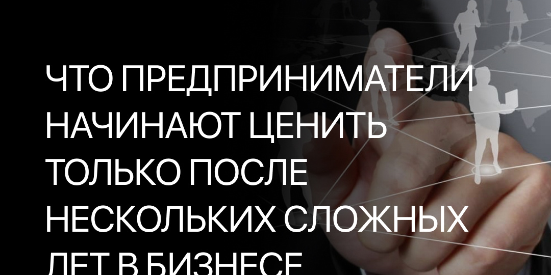Что предприниматели начинают ценить только после нескольких сложных лет в бизнесе