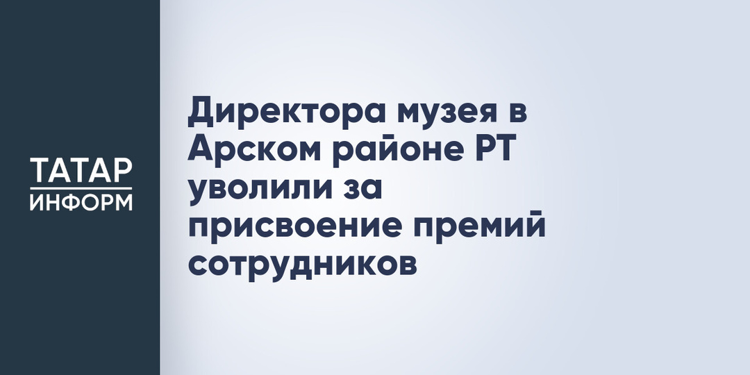 Директора музея в Арском районе РТ уволили за присвоение премий сотрудников