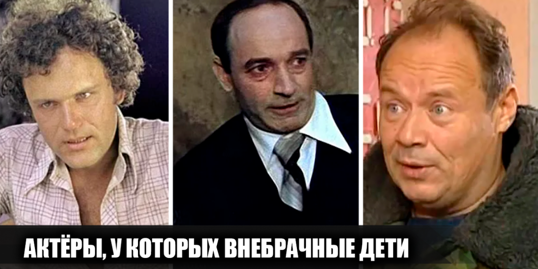 14 известных советских и российских актёров, у которых есть внебрачные дети