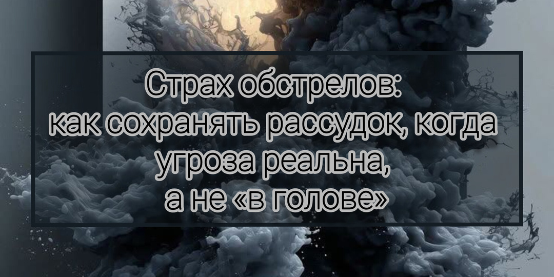 Страх обстрелов: как сохранять рассудок, когда угроза реальна, а не «в голове»