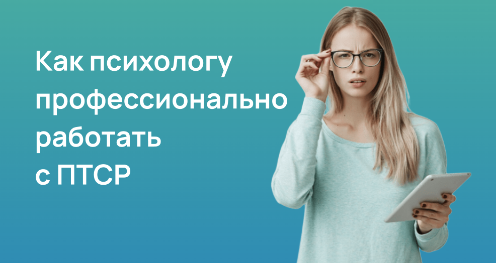 Как психологу профессионально работать с клиентами с ПТСР