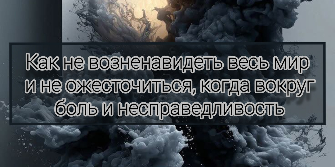 Как не возненавидеть весь мир и не ожесточиться, когда вокруг боль и несправедливость