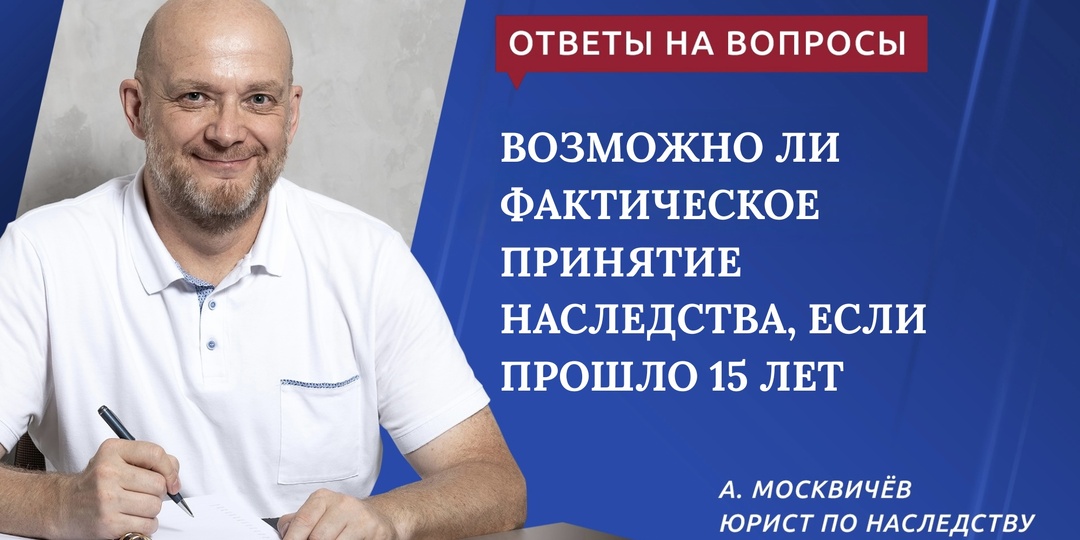 ВОЗМОЖНО ЛИ ФАКТИЧЕСКОЕ ПРИНЯТИЕ НАСЛЕДСТВА, ЕСЛИ ПРОШЛО 15 ЛЕТ