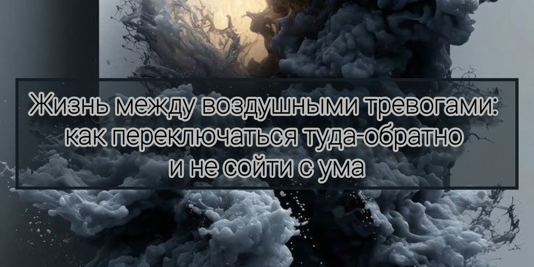 Жизнь между воздушными тревогами: как переключаться туда-обратно и не сойти с ума