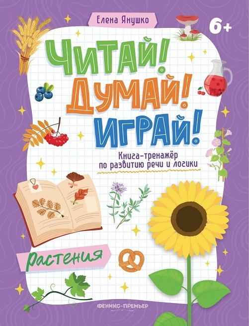 ЧИТАЙ! ДУМАЙ! ИГРАЙ! РАСТЕНИЯ
Книга-тренажёр по развитию речи и логики
Издательство «Феникс», 2026