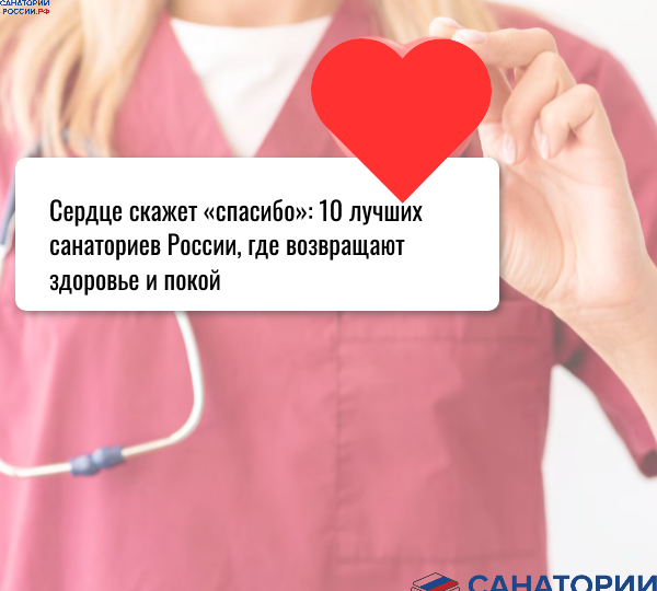 Где в России лечат сердце по-настоящему? ТОП-10 санаториев, которые меняют жизнь
