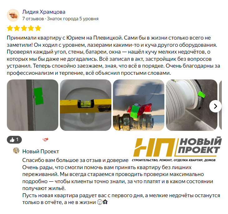 📝 ОТЗЫВЫ НОВЫЙ ПРОЕКТ читайте на официальном сайте https://new-project-kursk.ru/

Лидия Храмцова написала Отзыв о строительной компании Новый проект:

Принимали квартиру с Юрием на Плевицкой. Сами бы в жизни столько всего не заметили! Он ходил с уровнем, лазерами какими-то и куча другого оборудования. Проверял каждый угол, стены, батареи, окна - нашёл кучу мелких недочётов, о которых мы бы даже не догадались. Всё записал в акт, застройщик без вопросов устранил. Теперь спокойно заезжаем, зная, что всё в порядке. Очень благодарны за профессионализм и терпение, всё объяснил простыми словами.

Подробности Вы найдете переходя по ссылке: https://yandex.ru/profile/54035338671

Приёмка квартиры от застройщика в новостройке — важный этап, который позволяет выявить дефекты и потребовать их устранения за счёт застройщика. Процедура регулируется постановлением Правительства РФ.

Подготовка к приёмке.
Документы:
паспорт;
оригинал договора долевого участия (ДДУ) с дополнительными соглашениями;
уведомление о готовности квартиры (должно быть получено официально: письмом, курьером или на email с усиленной электронной подписью).

Инструменты:
уровень (для проверки стен, откосов, подоконников, окон);
рулетка (для измерения площади);
индикаторной отвёртка или тестер электричества (чтобы проверить розетки);
фонарик (для осмотра тёмных углов);
зажигалка или свечка (для проверки работы вентиляции по отклонению пламени);
молоток (для простукивания стяжки пола);
маркер и бумажный скотч (для отметки дефектов);
лампочка (для проверки патронов).
По желанию можно взять сменную одежду или обувь.

Что проверить перед осмотром:

Документы застройщика. Он должен предоставить:
разрешение на ввод дома в эксплуатацию;
кадастровый и технический паспорта;
экспликацию (техническую документацию с описанием помещений);
акты из надзорных органов (например, заключение о соответствии объекта техническим регламентам и проекту);
гарантийные талоны на окна, двери, счётчики.

Площадь квартиры. 