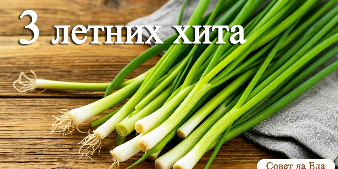 3 летних хита: когда зеленого лука много и хочется интересных блюд