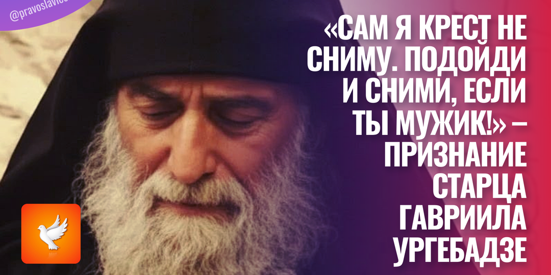 «Сам я крест не сниму. Подойди и сними, если ты мужик!» – признание старца Гавриила Ургебадзе