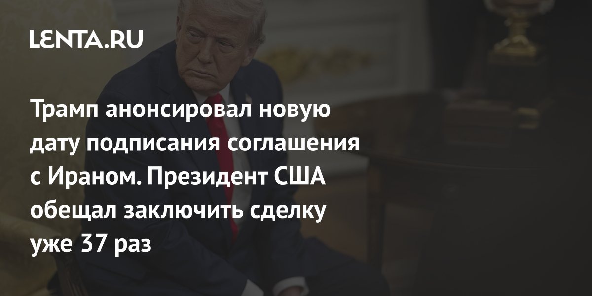 https://lenta.ru/news/2026/06/14/tramp-anonsiroval-novuyu-datu-podpisaniya-soglasheniya-s-iranom-prezident-ssha-obeschal-zaklyuchit-sdelku-uzhe-37-raz/