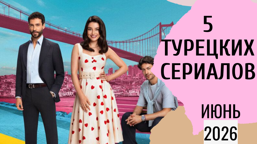 5 новых турецких сериалов июня 2026
