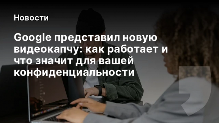    Google представил новую видеокапчу: как работает и что значит для вашей конфиденциальности