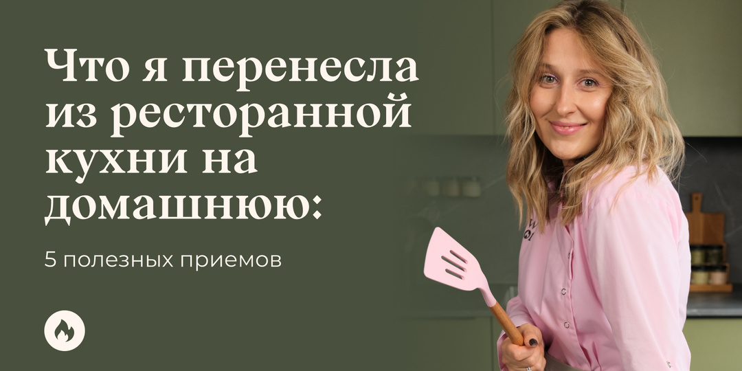 Что я перенесла из ресторанной кухни на домашнюю: 5 полезных приемов