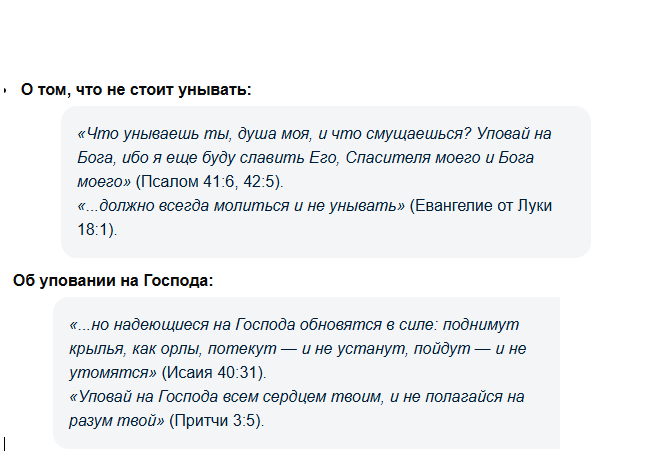 Эти библейские стихи часто используют для духовной поддержки и укрепления веры в трудные моменты. Вот краткий текст из вашего изображения:О том, что не стоит унывать:Псалом 41:6, 42:5: «Что унываешь ты, душа моя, и что смущаешься? Уповай на Бога, ибо я еще буду славить Его, Спасителя моего и Бога моего».Евангелие от Луки 18:1: «...должно всегда молиться и не унывать».Об уповании на Господа:Исаия 40:31: «...но надеющиеся на Господа обновятся в силе: поднимут крылья, как орлы, потекут — и не устанут, пойдут — и не утомятся».Притчи 3:5: Уповай на Господа всем сердцем твоим, и не полагайся на разум твой